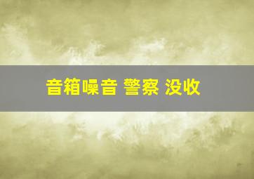 音箱噪音 警察 没收